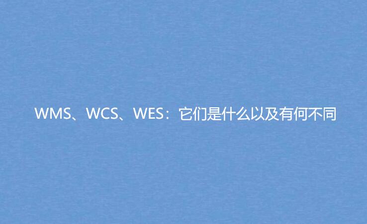 WMS、WCS、WES：它们是什么以及有何不同